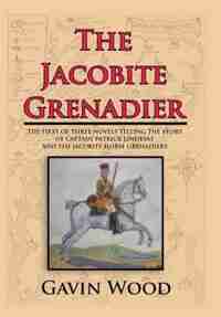 The Jacobite Grenadier: The First of Three Novels Telling the Story of Captain Patrick Lindesay and the Jacobite Horse Gren by Gavin Wood