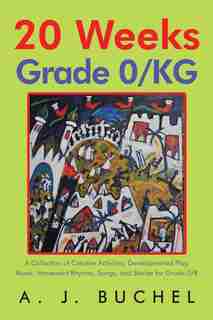 20 Weeks Grade 0/KG: A Collection of Creative Activities, Developmental Play, Music, Movement Rhymes, Songs, and Stories by A. J. Buchel