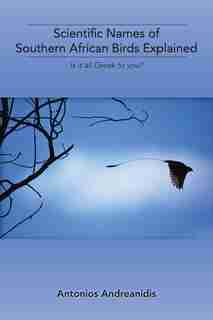 Scientific Names of Southern African Birds Explained: Is It All Greek to You? by Antonios Andreanidis