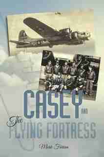 Casey & the Flying Fortress: The True Story of a World War II Bomber Pilot and the Crew. by Mark Farina