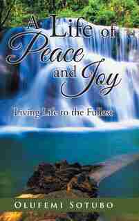 A Life of Peace and Joy: Living Life to the Fullest by Olufemi Sotubo