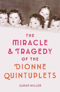 The Miracle & Tragedy Of The Dionne Quintuplets by Sarah Miller