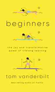 Beginners: The Joy And Transformative Power Of Lifelong Learning by Tom Vanderbilt