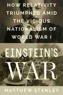 Einstein's War: How Relativity Triumphed Amid The Vicious Nationalism Of World War I by Matthew Stanley