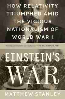 Einstein's War: How Relativity Triumphed Amid The Vicious Nationalism Of World War I by Matthew Stanley