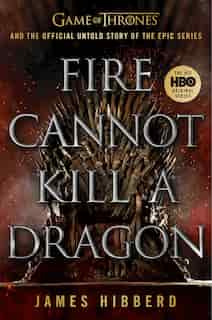 Fire Cannot Kill A Dragon: Game Of Thrones And The Official Untold Story Of The Epic Series by James Hibberd