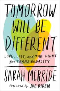 Tomorrow Will Be Different: Love, Loss, And The Fight For Trans Equality by Sarah Mcbride