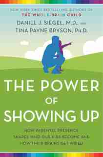 The Power Of Showing Up: How Parental Presence Shapes Who Our Kids Become And How Their Brains Get Wired by Daniel J. Siegel