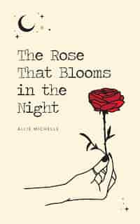 The Rose That Blooms in the Night by Allie Michelle