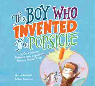 The Boy Who Invented The Popsicle: The Cool Science Behind Frank Epperson's Famous Frozen Treat by Anne Renaud