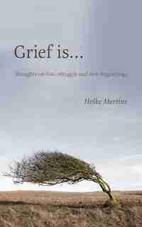 Grief is...: Thoughts on loss, struggle and new beginnings by Heike Mertins