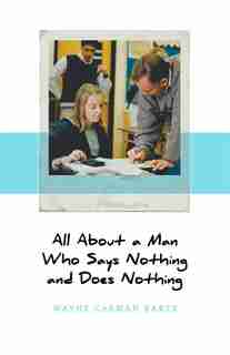 All About a Man Who Says Nothing and Does Nothing by Wayne Carman Baker