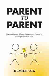 Parent to Parent: A Personal Journey of Raising Extraordinary Children by Teaching Essential Life Skills by B. Janine Fulla