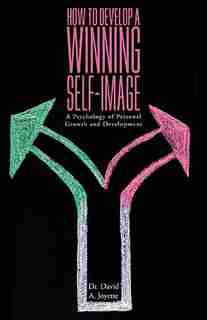How to Develop a Winning Self-Image: A Psychology of Personal Growth and Development by David A. Joyette