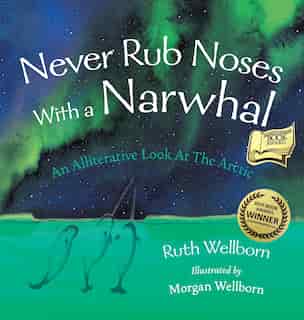 Never Rub Noses With a Narwhal: An Alliterative Look At The Arctic by Ruth Wellborn
