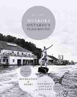 Muskoka Ontario's Playground: A History of Recreation and Sport in Ontario's Cottage Country 1860-1945 by Ray Love