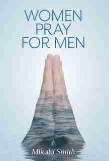 Women Pray For Men by Mikala Smith