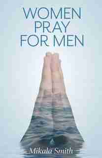 Women Pray For Men by Mikala Smith