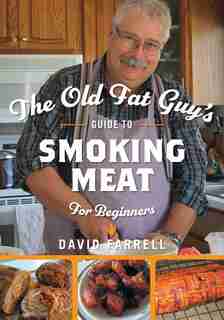 The Old Fat Guy's Guide To Smoking Meat For Beginners by David Farrell