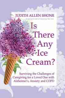 Is There Any Ice Cream?: Surviving The Challenges Of Caregiving For A Loved One With Alzheimer's, Anxiety, And Copd de Judith Allen Shone