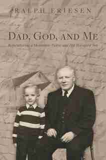 Dad, God, And Me: Remembering A Mennonite Pastor And His Wayward Son by Ralph Friesen