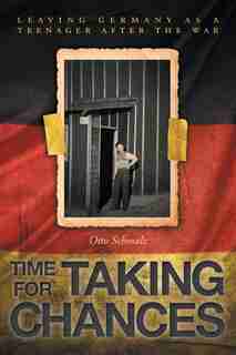 Time for Taking Chances: Leaving Germany as a Teenager after the War by Otto Schmalz