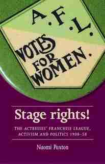 Stage Rights!: The Actresses' Franchise League, Activism And Politics 1908-58 by Naomi Paxton