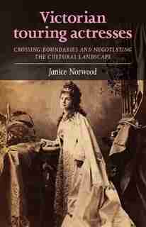 Victorian Touring Actresses: Crossing Boundaries And Negotiating The Cultural Landscape by Janice Norwood