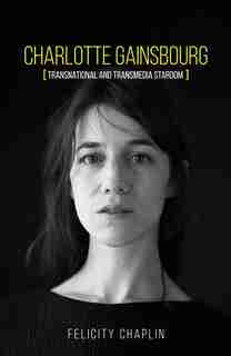 Charlotte Gainsbourg: Transnational And Transmedia Stardom by Felicity Chaplin