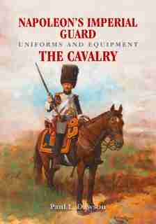 Napoleon's Imperial Guard Uniforms And Equipment. Volume 2: The Cavalry by Paul L Dawson