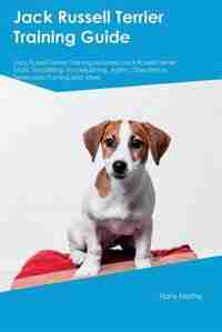Jack Russell Terrier Training Guide Jack Russell Terrier Training Includes: Jack Russell Terrier Tricks, Socializing, Housetraining, Agility, Obedience, Behavioral Training an by Harry Mathis