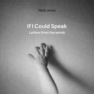 If I Could Speak: Letters From The Womb by Mark Jones