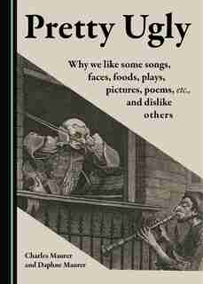 Pretty Ugly: Why We Like Some Songs, Faces, Foods, Plays, Pictures, Poems, Etc., And Dislike Others by Charles Maurer
