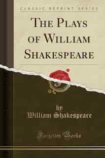 The Plays of William Shakespeare (Classic Reprint) by William Shakespeare