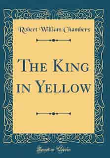 The King in Yellow (Classic Reprint) by Robert William Chambers