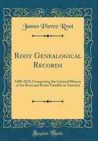 Root Genealogical Records: 1600-1870; Comprising the General History of the Root and Roots Families in America (Classic Reprin by James Pierce Root