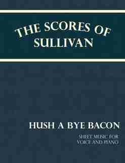 The Scores of Sullivan - Hush a Bye Bacon - Sheet Music for Voice and Piano by F. C. Barnard