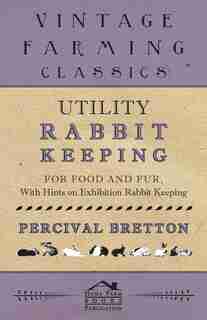 Utility Rabbit Keeping - For Food and Fur - With Hints on Exhibition Rabbit Keeping by Percival Bretton