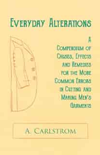 Everyday Alterations - A Compendium of Causes, Effects and Remedies for the More Common Errors in Cutting and Making Men's Garments by A. Carlstrom