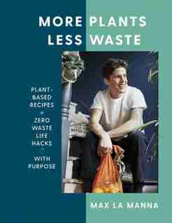 More Plants Less Waste: Plant-based Recipes + Zero Waste Life Hacks With Purpose by Max La Manna