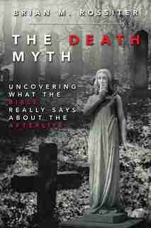 The Death Myth: Uncovering What the Bible Really Says about the Afterlife by Brian M. Rossiter