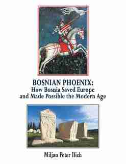 Bosnian Phoenix: How Bosnia Saved Europe and Made Possible the Modern Age by Miljan Peter Ilich