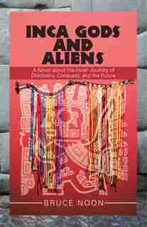 Inca Gods and Aliens: A Novel About the Incan Journey of Discovery, Conquest, and the Future by Bruce Noon