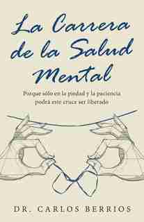 La Carrera De La Salud Mental: Porque Sólo En La Piedad Y La Paciencia Podrá Este Cruce Ser Liberado by Dr. Carlos Berrios