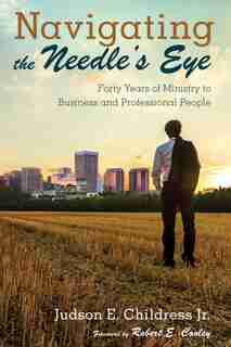 Navigating The Needle's Eye: Forty Years Of Ministry To Business And Professional People by Judson E. Jr. Childress