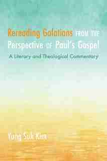 Rereading Galatians From The Perspective Of Paul's Gospel: A Literary And Theological Commentary by Yung Suk Kim