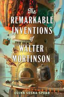 The Remarkable Inventions Of Walter Mortinson by Quinn Sosna-Spear