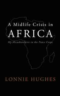 A Midlife Crisis in Africa: My Misadventures in the Peace Corps by Lonnie Hughes
