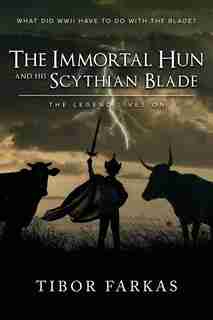 The Immortal Hun and his Scythian Blade: The Legend Lives On by Tibor Farkas