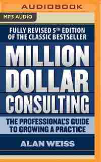 Million Dollar Consulting: The Professional's Guide To Growing A Practice, Fifth Edition by Alan Weiss